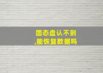 固态盘认不到,能恢复数据吗