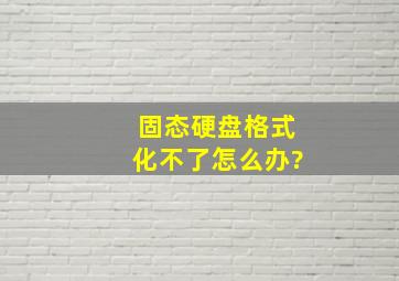 固态硬盘格式化不了怎么办?