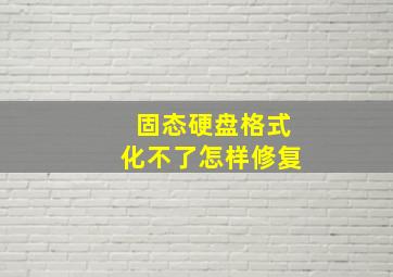 固态硬盘格式化不了怎样修复