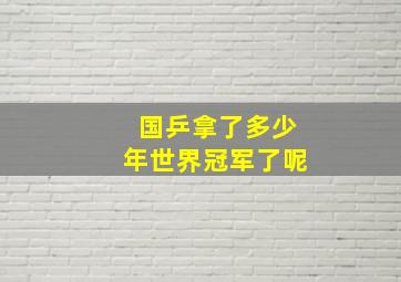 国乒拿了多少年世界冠军了呢