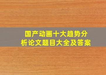 国产动画十大趋势分析论文题目大全及答案