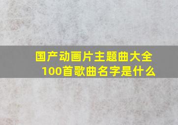 国产动画片主题曲大全100首歌曲名字是什么