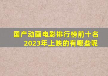 国产动画电影排行榜前十名2023年上映的有哪些呢