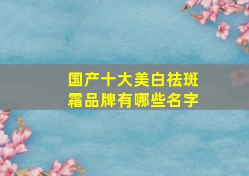 国产十大美白祛斑霜品牌有哪些名字