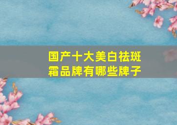 国产十大美白祛斑霜品牌有哪些牌子