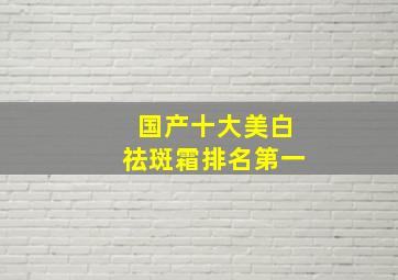 国产十大美白祛斑霜排名第一