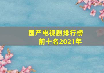 国产电视剧排行榜前十名2021年