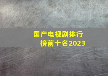 国产电视剧排行榜前十名2023