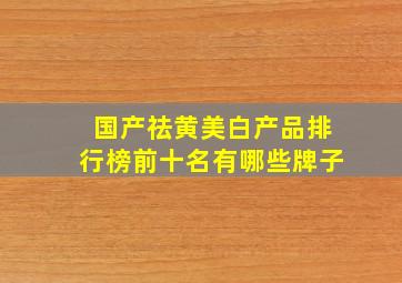 国产祛黄美白产品排行榜前十名有哪些牌子