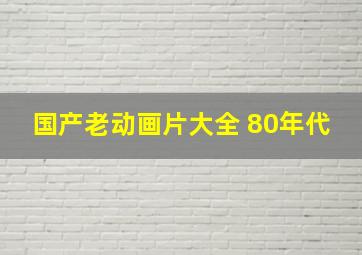 国产老动画片大全 80年代