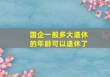 国企一般多大退休的年龄可以退休了