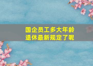 国企员工多大年龄退休最新规定了呢