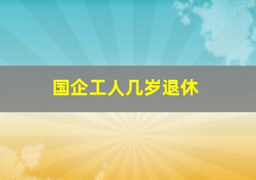 国企工人几岁退休