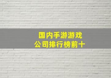 国内手游游戏公司排行榜前十