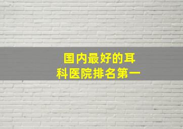 国内最好的耳科医院排名第一