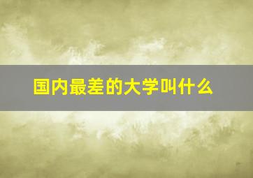 国内最差的大学叫什么