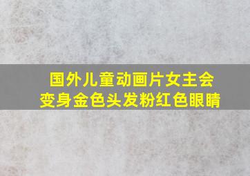 国外儿童动画片女主会变身金色头发粉红色眼睛