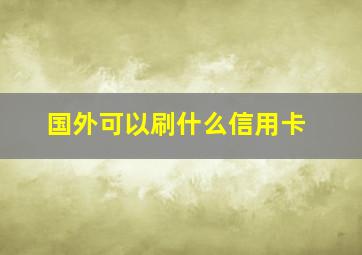 国外可以刷什么信用卡