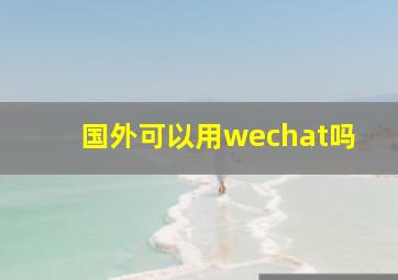 国外可以用wechat吗