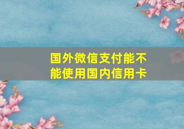 国外微信支付能不能使用国内信用卡