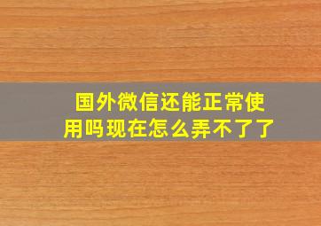 国外微信还能正常使用吗现在怎么弄不了了