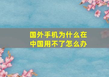 国外手机为什么在中国用不了怎么办