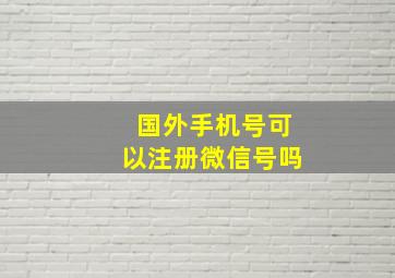 国外手机号可以注册微信号吗