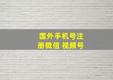 国外手机号注册微信 视频号