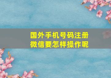 国外手机号码注册微信要怎样操作呢