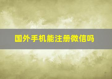 国外手机能注册微信吗