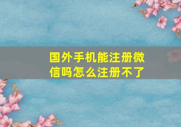 国外手机能注册微信吗怎么注册不了