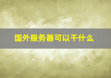 国外服务器可以干什么