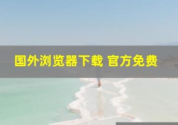 国外浏览器下载 官方免费