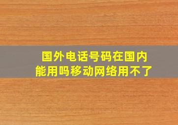 国外电话号码在国内能用吗移动网络用不了