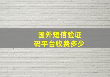 国外短信验证码平台收费多少