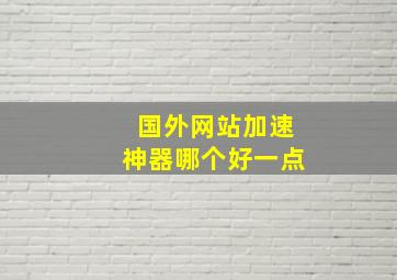 国外网站加速神器哪个好一点