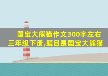 国宝大熊猫作文300字左右三年级下册,题目是国宝大熊猫