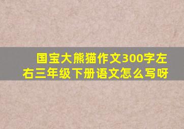 国宝大熊猫作文300字左右三年级下册语文怎么写呀