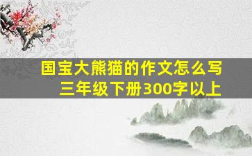 国宝大熊猫的作文怎么写三年级下册300字以上