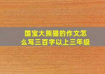 国宝大熊猫的作文怎么写三百字以上三年级