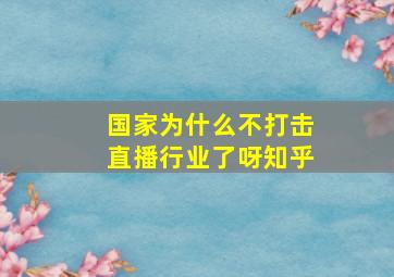 国家为什么不打击直播行业了呀知乎