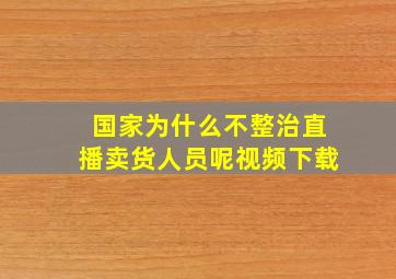 国家为什么不整治直播卖货人员呢视频下载