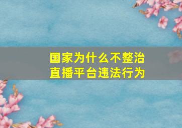 国家为什么不整治直播平台违法行为