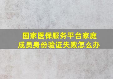 国家医保服务平台家庭成员身份验证失败怎么办