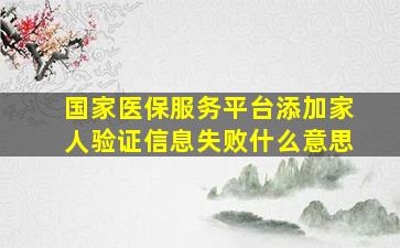 国家医保服务平台添加家人验证信息失败什么意思