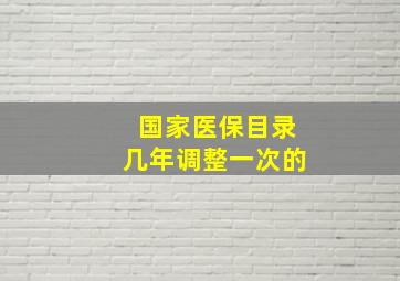 国家医保目录几年调整一次的