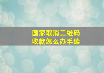 国家取消二维码收款怎么办手续