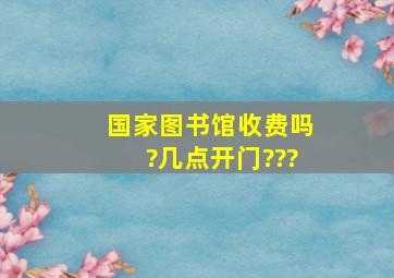 国家图书馆收费吗?几点开门???