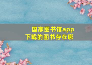 国家图书馆app下载的图书存在哪