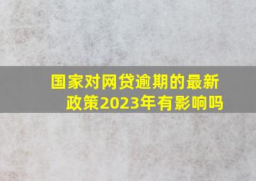 国家对网贷逾期的最新政策2023年有影响吗